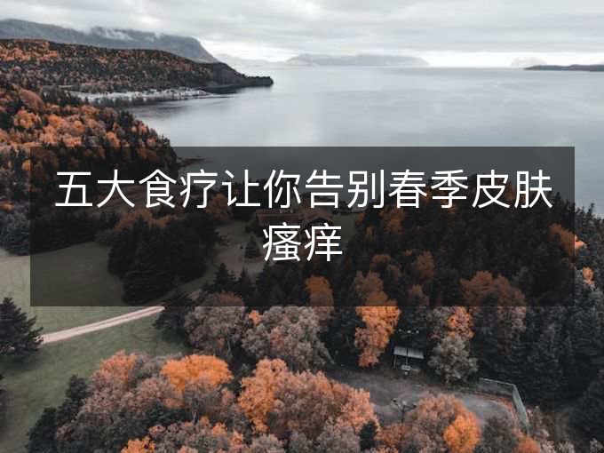五大食疗让你告别春季皮肤瘙痒 五大食疗让你告别春季皮肤瘙痒