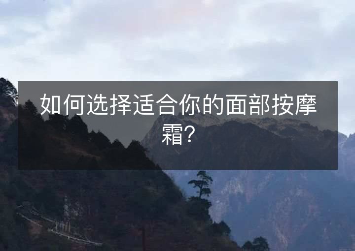 如何选择适合你的面部按摩霜? 如何选择适合你的面部按摩霜?